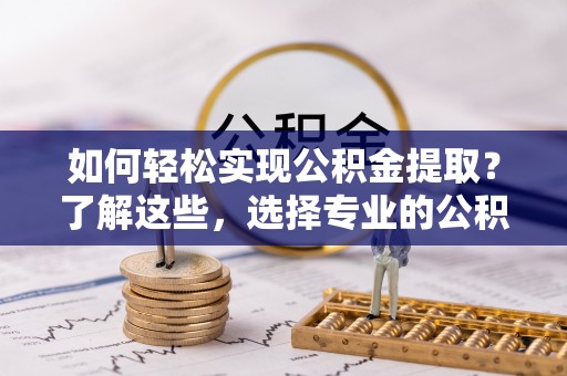西秀如何轻松实现公积金提取？了解这些，选择专业的公积金提取代办服务