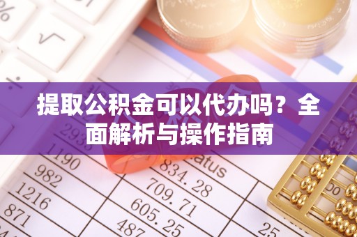 西秀提取公积金可以代办吗？全面解析与操作指南