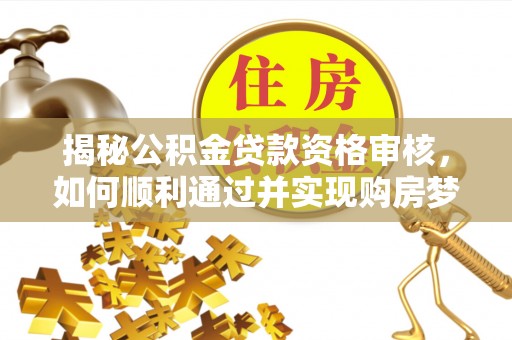 西秀揭秘公积金贷款资格审核，如何顺利通过并实现购房梦想