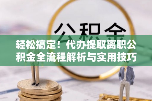 西秀轻松搞定！代办提取离职公积金全流程解析与实用技巧