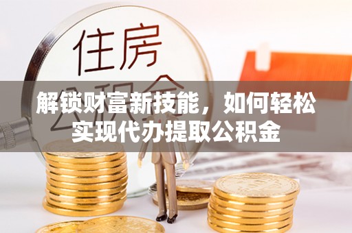 西秀解锁财富新技能，如何轻松实现代办提取公积金