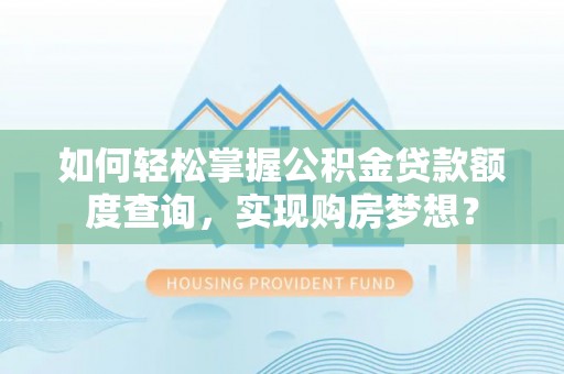 西秀如何轻松掌握公积金贷款额度查询，实现购房梦想？