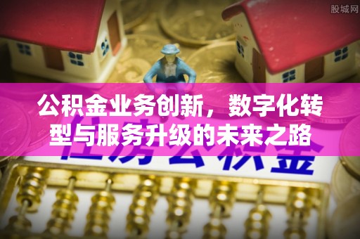 西秀公积金业务创新，数字化转型与服务升级的未来之路