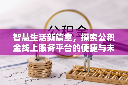 西秀智慧生活新篇章，探索公积金线上服务平台的便捷与未来