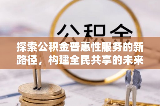 西秀探索公积金普惠性服务的新路径，构建全民共享的未来