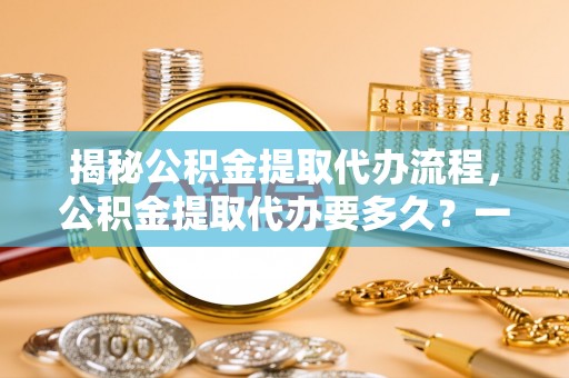 西秀揭秘公积金提取代办流程，公积金提取代办要多久？一文读懂