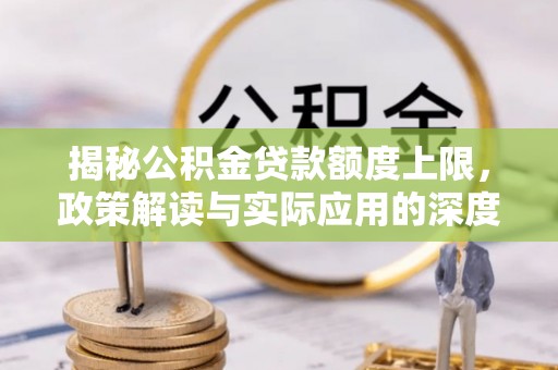西秀揭秘公积金贷款额度上限，政策解读与实际应用的深度分析