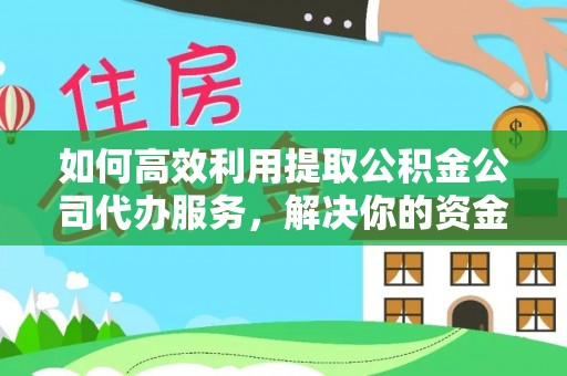 西秀如何高效利用提取公积金公司代办服务，解决你的资金难题