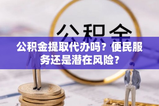 西秀公积金提取代办吗？便民服务还是潜在风险？
