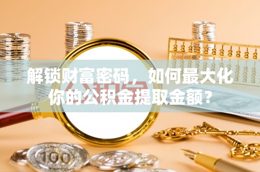 西秀解锁财富密码，如何最大化你的公积金提取金额？