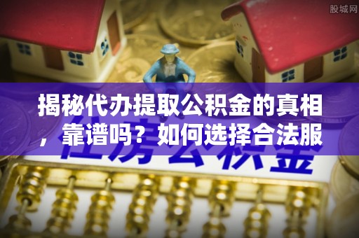 西秀揭秘代办提取公积金的真相，靠谱吗？如何选择合法服务？