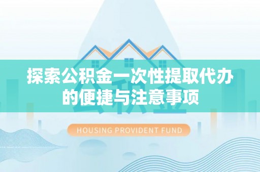 西秀探索公积金一次性提取代办的便捷与注意事项