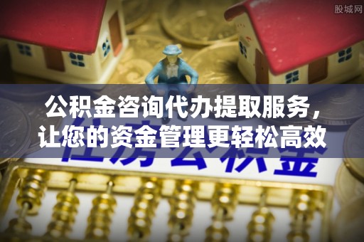 西秀公积金咨询代办提取服务，让您的资金管理更轻松高效