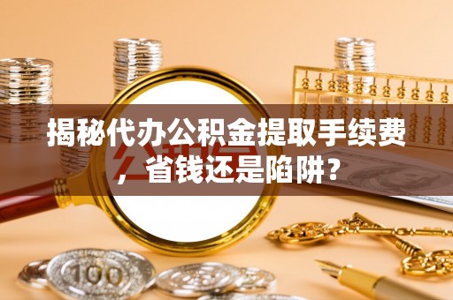 西秀揭秘代办公积金提取手续费，省钱还是陷阱？