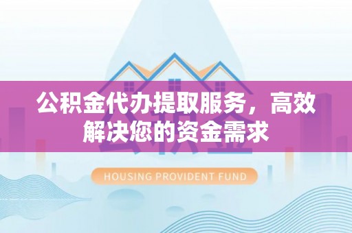 西秀公积金代办提取服务，高效解决您的资金需求