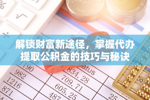 西秀解锁财富新途径，掌握代办提取公积金的技巧与秘诀