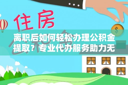 西秀离职后如何轻松办理公积金提取？专业代办服务助力无忧