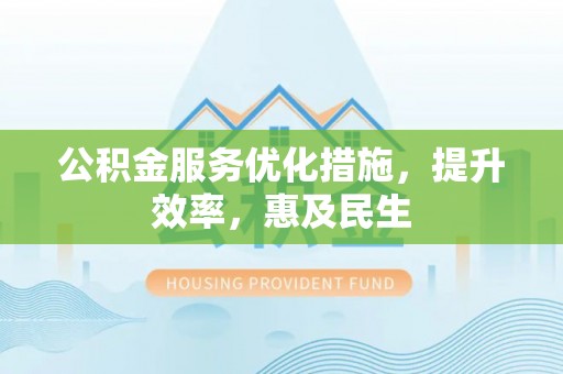 西秀公积金服务优化措施，提升效率，惠及民生