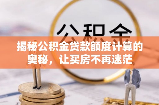 西秀揭秘公积金贷款额度计算的奥秘，让买房不再迷茫