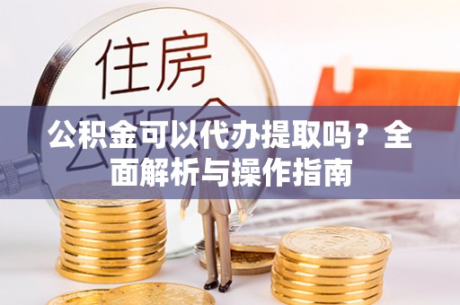 西秀公积金可以代办提取吗？全面解析与操作指南