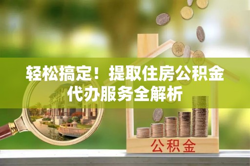 西秀轻松搞定！提取住房公积金代办服务全解析