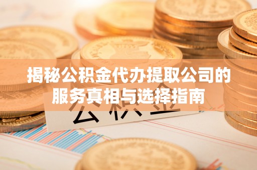 西秀揭秘公积金代办提取公司的服务真相与选择指南