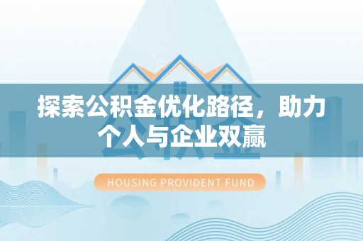 西秀探索公积金优化路径，助力个人与企业双赢