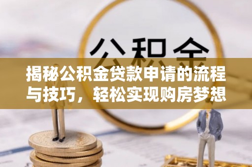 西秀揭秘公积金贷款申请的流程与技巧，轻松实现购房梦想