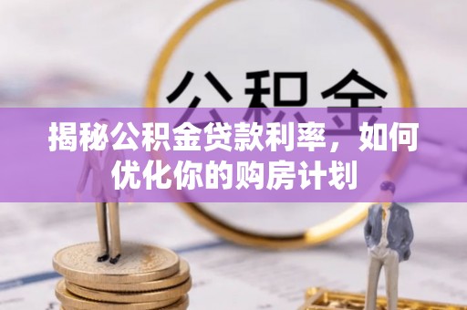 西秀揭秘公积金贷款利率，如何优化你的购房计划