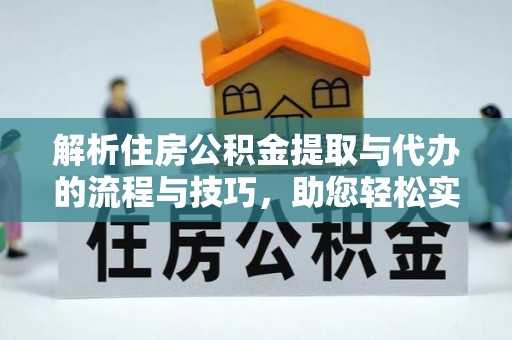 西秀解析住房公积金提取与代办的流程与技巧，助您轻松实现资金流动