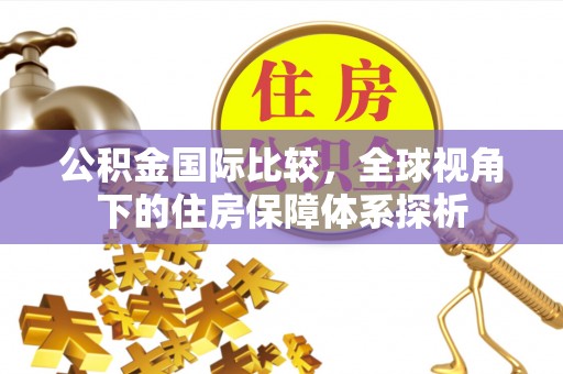 西秀公积金国际比较，全球视角下的住房保障体系探析