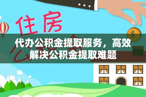 西秀代办公积金提取服务，高效解决公积金提取难题