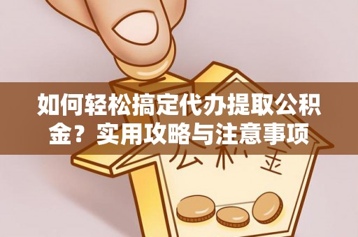 西秀如何轻松搞定代办提取公积金？实用攻略与注意事项