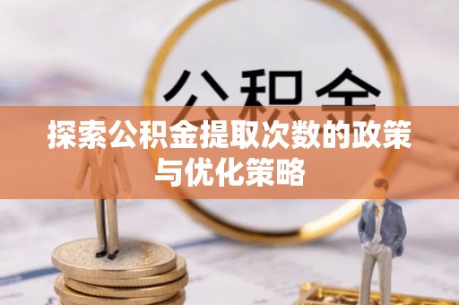 西秀探索公积金提取次数的政策与优化策略