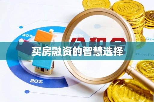 西秀买房融资的智慧选择