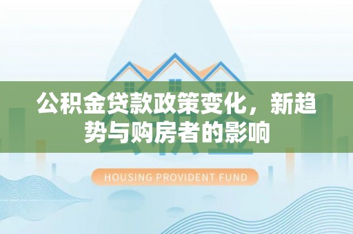 西秀公积金贷款政策变化，新趋势与购房者的影响