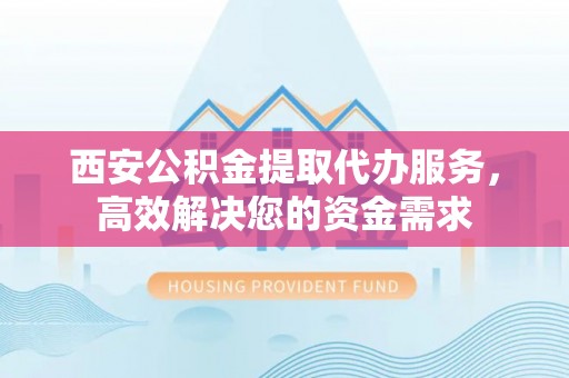 西秀西安公积金提取代办服务，高效解决您的资金需求