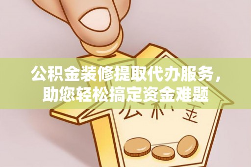 西秀公积金装修提取代办服务，助您轻松搞定资金难题