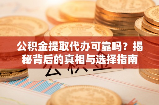 西秀公积金提取代办可靠吗？揭秘背后的真相与选择指南