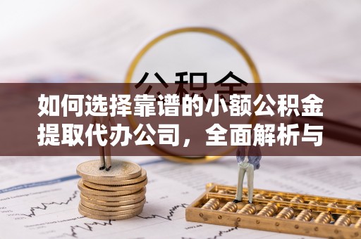 西秀如何选择靠谱的小额公积金提取代办公司，全面解析与实用指南