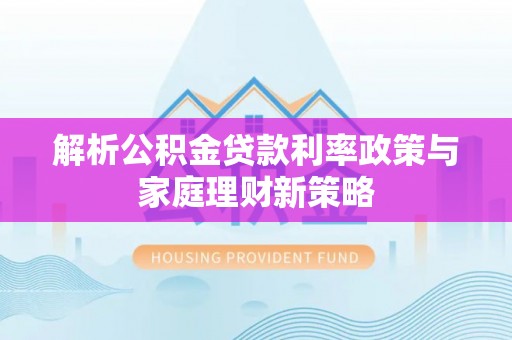 西秀解析公积金贷款利率政策与家庭理财新策略