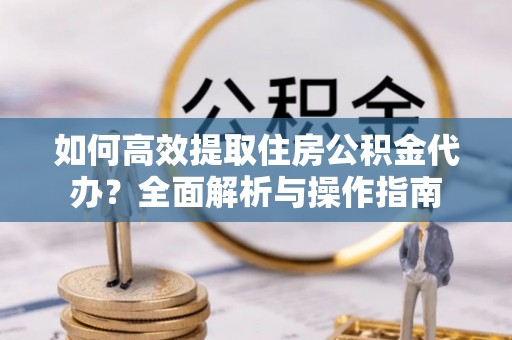西秀如何高效提取住房公积金代办？全面解析与操作指南