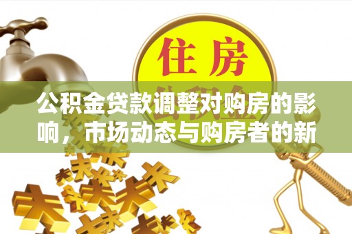 西秀公积金贷款调整对购房的影响，市场动态与购房者的新选择