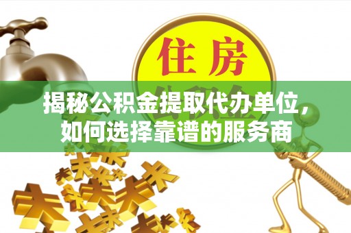西秀揭秘公积金提取代办单位，如何选择靠谱的服务商