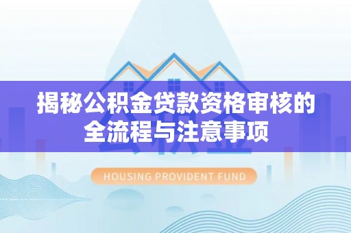 西秀揭秘公积金贷款资格审核的全流程与注意事项