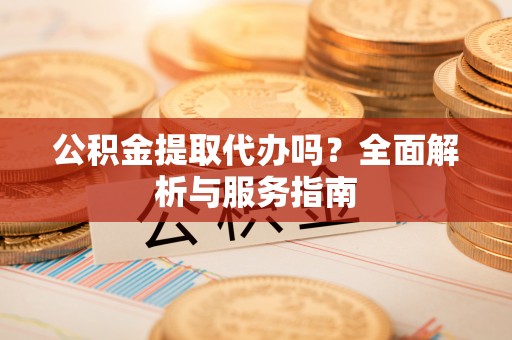 西秀公积金提取代办吗？全面解析与服务指南
