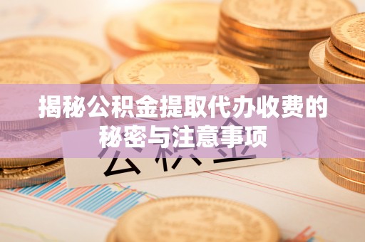 西秀揭秘公积金提取代办收费的秘密与注意事项