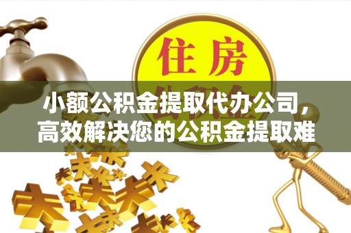 西秀小额公积金提取代办公司，高效解决您的公积金提取难题