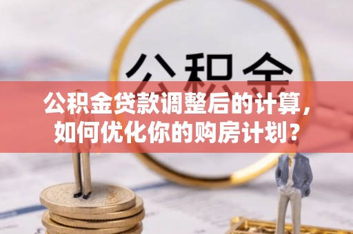 西秀公积金贷款调整后的计算，如何优化你的购房计划？