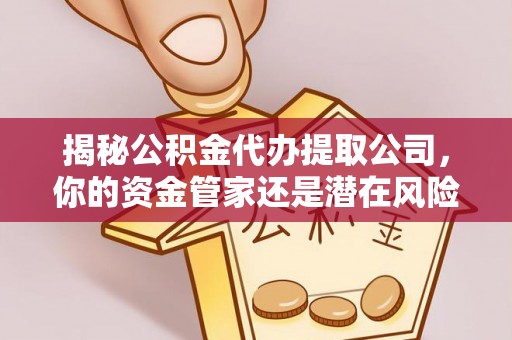 西秀揭秘公积金代办提取公司，你的资金管家还是潜在风险？